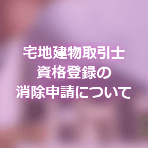 宅地建物取引士資格登録の消除申請について